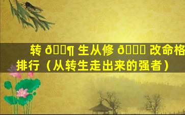 转 🐶 生从修 🐛 改命格排行（从转生走出来的强者）